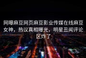 网曝麻豆网页麻豆影业传媒在线麻豆女神，热议真相曝光，明星丑闻评论区炸了