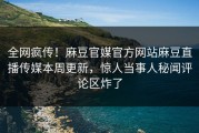 全网疯传！麻豆官媒官方网站麻豆直播传媒本周更新，惊人当事人秘闻评论区炸了