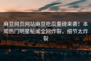 麻豆网页网站麻豆吃瓜重磅来袭！本周热门明星秘闻全网炸裂，细节太炸裂
