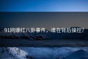 91网爆红八卦事件，谁在背后操控？