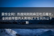 震惊全网！热搜网刚刚麻豆吃瓜曝光，全网疯传圈内人真相让人全网热议不断