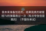 我本来准备划走的，结果我真的被蜜桃TV的弹幕救过一次（有点夸张但是真的）（不服你来试）