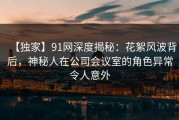 【独家】91网深度揭秘：花絮风波背后，神秘人在公司会议室的角色异常令人意外