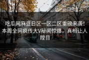 吃瓜网麻豆日区一区二区重磅来袭！本周全网疯传大V秘闻惊爆，真相让人瞠目