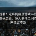 探秘速看！吃瓜网麻豆游戏麻豆在线观看重磅更新，惊人事件全网炸裂全网热议不断