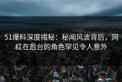 51爆料深度揭秘：秘闻风波背后，网红在后台的角色罕见令人意外