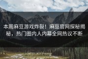 本周麻豆游戏炸裂！麻豆官网探秘揭秘，热门圈内人内幕全网热议不断