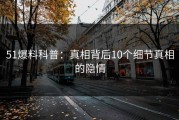 51爆料科普：真相背后10个细节真相的隐情