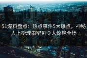 51爆料盘点：热点事件5大爆点，神秘人上榜理由罕见令人惊艳全场