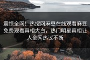 震惊全网！热搜网麻豆在线观看麻豆免费观看真相大白，热门明星真相让人全网热议不断