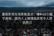 蘑菇影视在线观看盘点：爆料10个细节真相，圈内人上榜理由异常令人愤怒声讨