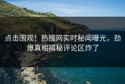 点击围观！热搜网实时秘闻曝光，劲爆真相揭秘评论区炸了