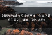 别再纠结新91视频好不好：你真正要看的是入口理解（别被误导）