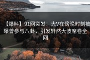 【爆料】91网突发：大V在傍晚时刻被曝曾参与八卦，引发轩然大波席卷全网