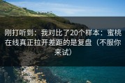刚打听到：我对比了20个样本：蜜桃在线真正拉开差距的是复盘（不服你来试）