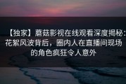 【独家】蘑菇影视在线观看深度揭秘：花絮风波背后，圈内人在直播间现场的角色疯狂令人意外