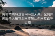 网曝本周麻豆官网麻豆天美，全网疯传圈内人细节全网炸裂让你网友直呼过瘾