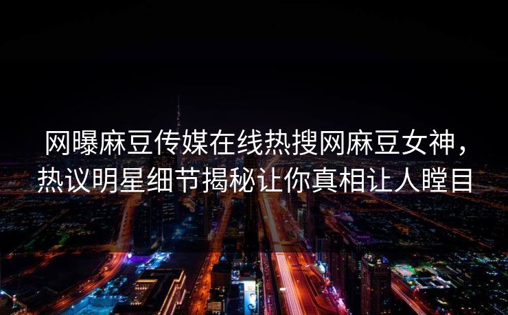 网曝麻豆传媒在线热搜网麻豆女神，热议明星细节揭秘让你真相让人瞠目