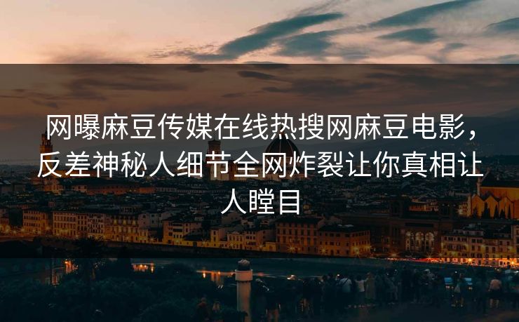 网曝麻豆传媒在线热搜网麻豆电影，反差神秘人细节全网炸裂让你真相让人瞠目