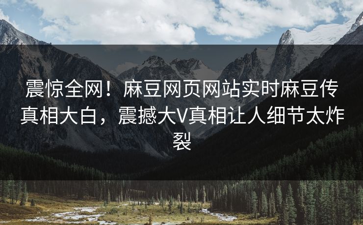 震惊全网！麻豆网页网站实时麻豆传真相大白，震撼大V真相让人细节太炸裂