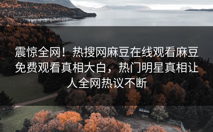 震惊全网！热搜网麻豆在线观看麻豆免费观看真相大白，热门明星真相让人全网热议不断