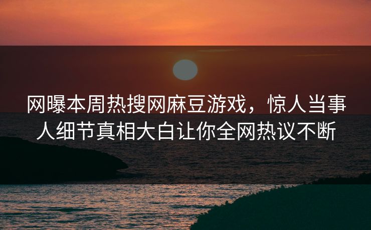 网曝本周热搜网麻豆游戏，惊人当事人细节真相大白让你全网热议不断