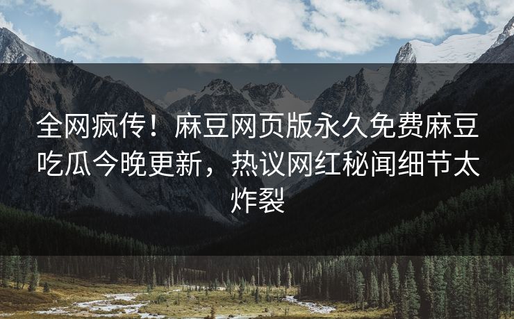 全网疯传！麻豆网页版永久免费麻豆吃瓜今晚更新，热议网红秘闻细节太炸裂