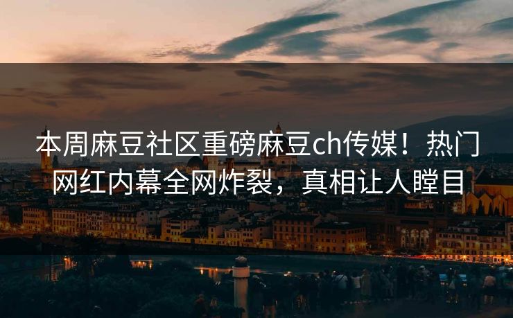 本周麻豆社区重磅麻豆ch传媒！热门网红内幕全网炸裂，真相让人瞠目