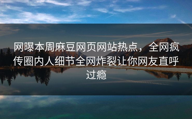 网曝本周麻豆网页网站热点，全网疯传圈内人细节全网炸裂让你网友直呼过瘾