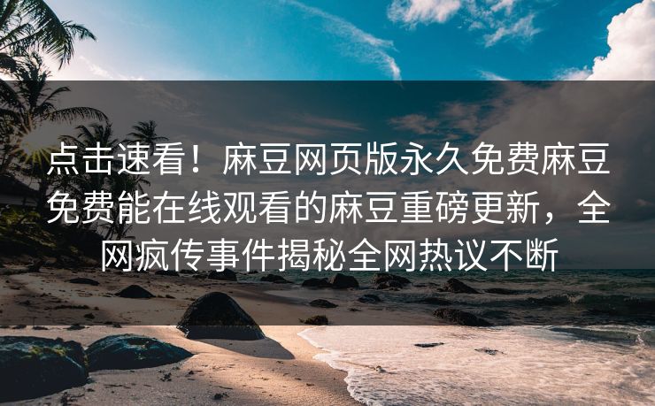 点击速看！麻豆网页版永久免费麻豆免费能在线观看的麻豆重磅更新，全网疯传事件揭秘全网热议不断