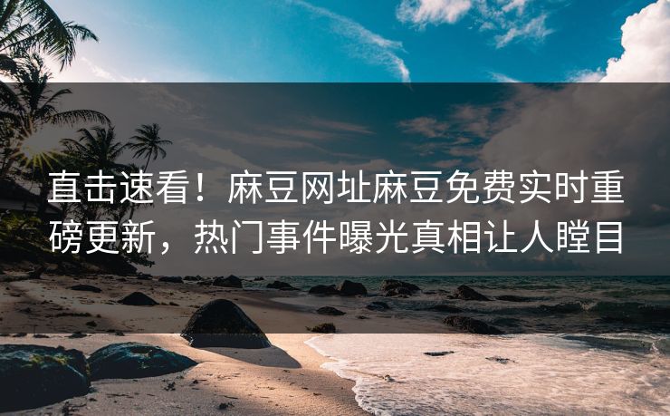 直击速看！麻豆网址麻豆免费实时重磅更新，热门事件曝光真相让人瞠目