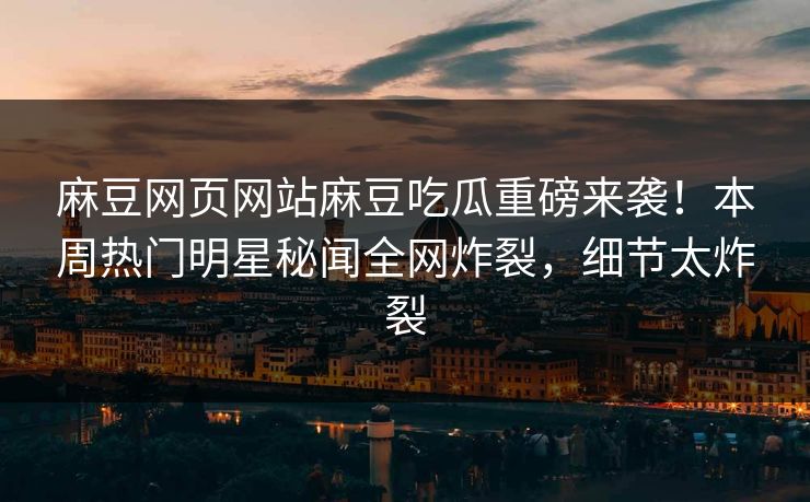麻豆网页网站麻豆吃瓜重磅来袭！本周热门明星秘闻全网炸裂，细节太炸裂