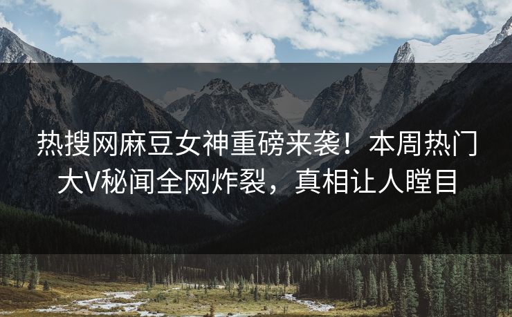 热搜网麻豆女神重磅来袭！本周热门大V秘闻全网炸裂，真相让人瞠目
