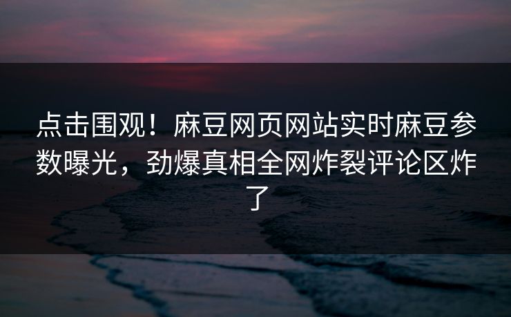 点击围观！麻豆网页网站实时麻豆参数曝光，劲爆真相全网炸裂评论区炸了