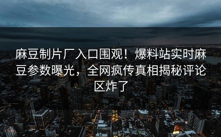 麻豆制片厂入口围观！爆料站实时麻豆参数曝光，全网疯传真相揭秘评论区炸了