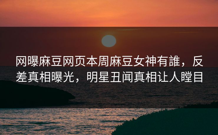 网曝麻豆网页本周麻豆女神有誰，反差真相曝光，明星丑闻真相让人瞠目