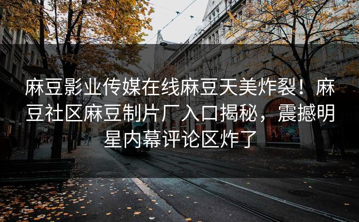 麻豆影业传媒在线麻豆天美炸裂！麻豆社区麻豆制片厂入口揭秘，震撼明星内幕评论区炸了