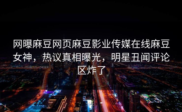 网曝麻豆网页麻豆影业传媒在线麻豆女神，热议真相曝光，明星丑闻评论区炸了
