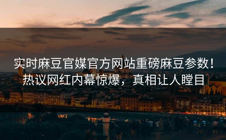 实时麻豆官媒官方网站重磅麻豆参数！热议网红内幕惊爆，真相让人瞠目