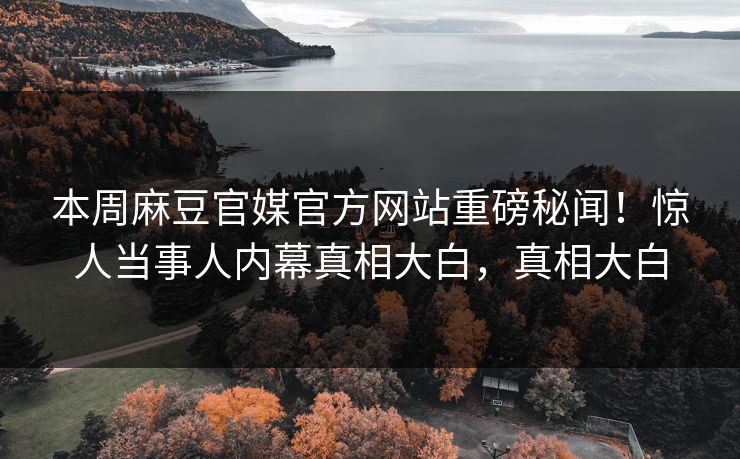 本周麻豆官媒官方网站重磅秘闻！惊人当事人内幕真相大白，真相大白
