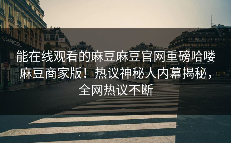 能在线观看的麻豆麻豆官网重磅哈喽麻豆商家版！热议神秘人内幕揭秘，全网热议不断
