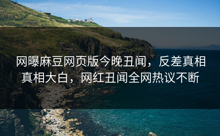 网曝麻豆网页版今晚丑闻，反差真相真相大白，网红丑闻全网热议不断