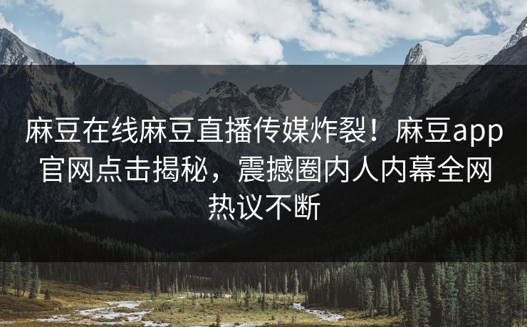 麻豆在线麻豆直播传媒炸裂！麻豆app官网点击揭秘，震撼圈内人内幕全网热议不断