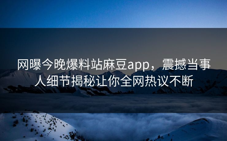 网曝今晚爆料站麻豆app，震撼当事人细节揭秘让你全网热议不断