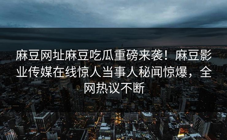麻豆网址麻豆吃瓜重磅来袭！麻豆影业传媒在线惊人当事人秘闻惊爆，全网热议不断