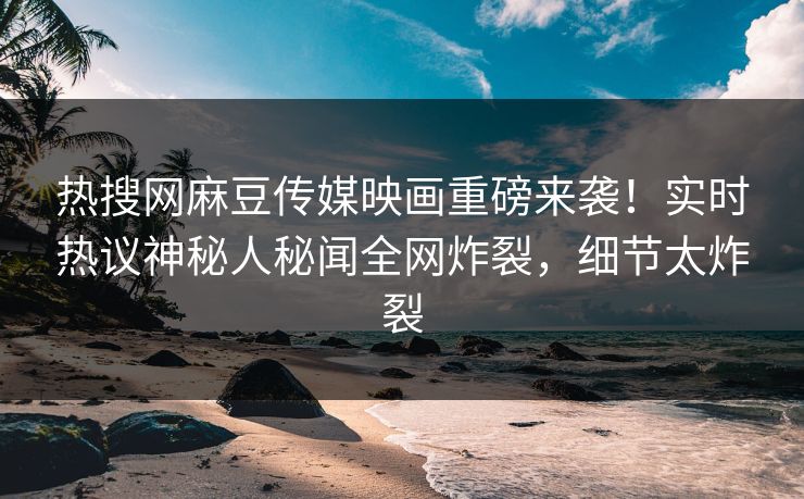热搜网麻豆传媒映画重磅来袭！实时热议神秘人秘闻全网炸裂，细节太炸裂