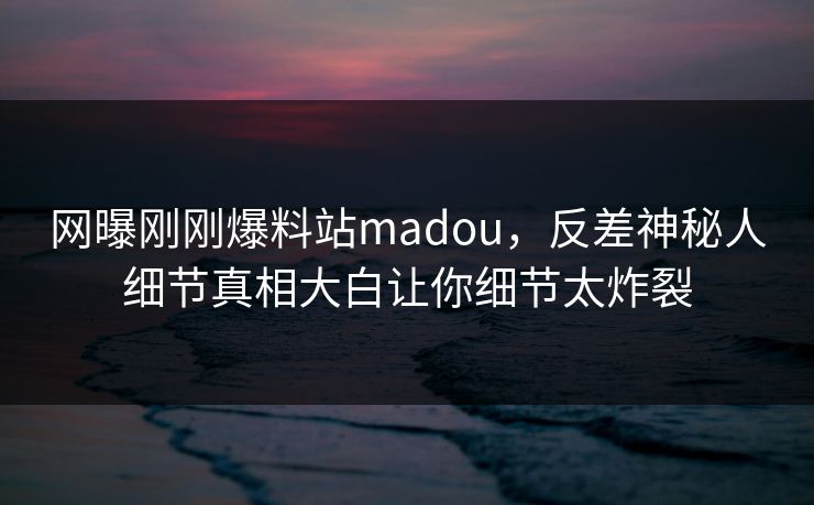 网曝刚刚爆料站madou，反差神秘人细节真相大白让你细节太炸裂