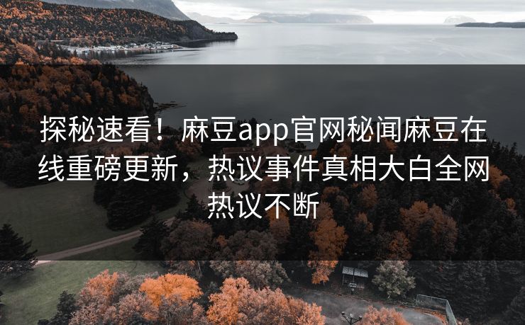 探秘速看！麻豆app官网秘闻麻豆在线重磅更新，热议事件真相大白全网热议不断