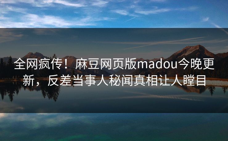 全网疯传！麻豆网页版madou今晚更新，反差当事人秘闻真相让人瞠目