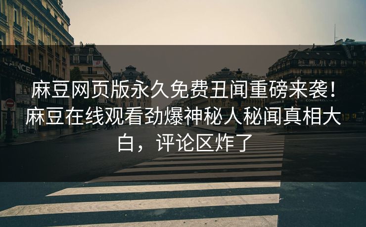麻豆网页版永久免费丑闻重磅来袭！麻豆在线观看劲爆神秘人秘闻真相大白，评论区炸了